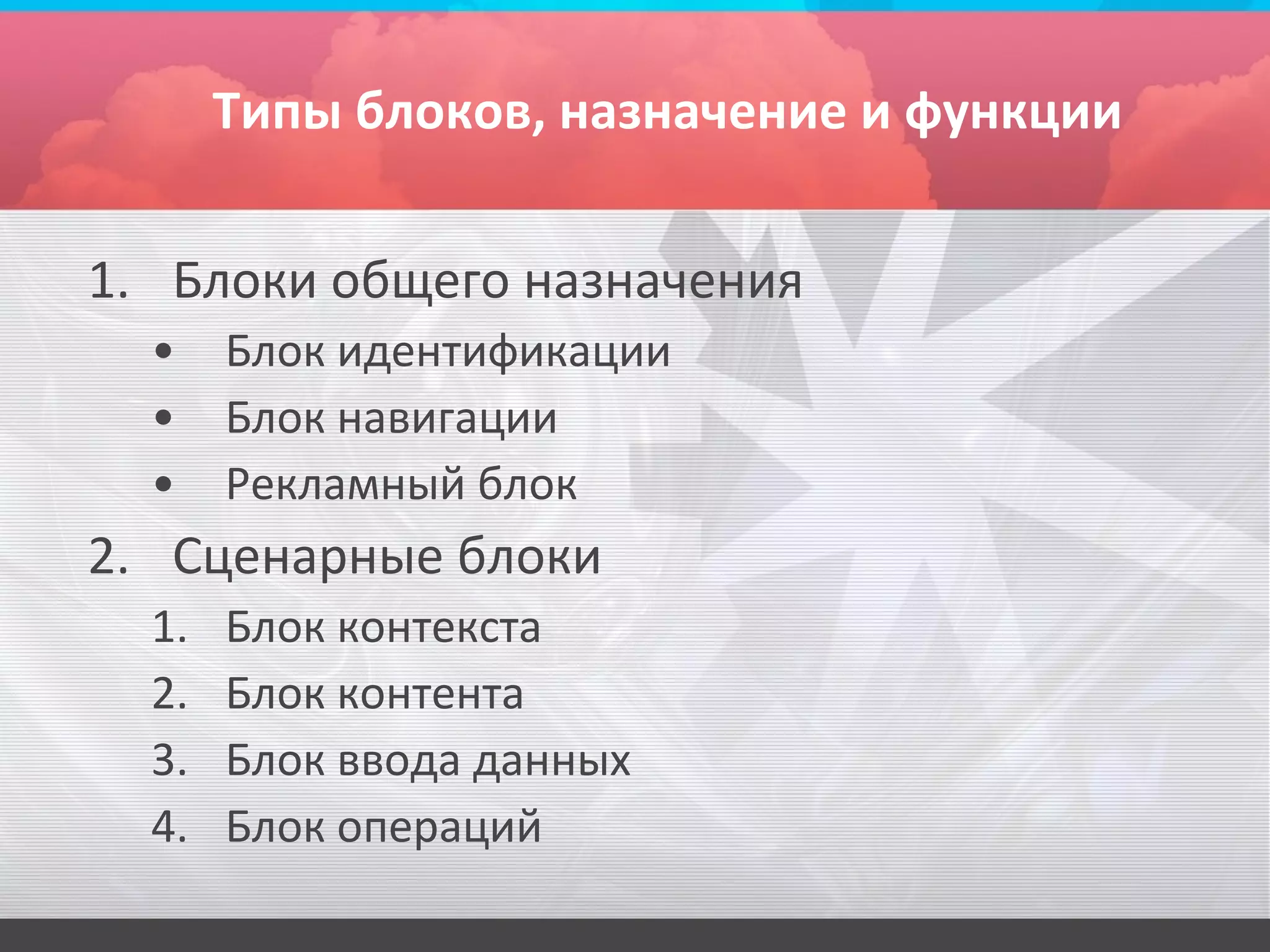 Типы блоков, назначение и функции


1. Блоки общего назначения
  •    Блок идентификации
  •    Блок навигации
  •    Рекламный блок
2. Сценарные блоки
  1.   Блок контекста
  2.   Блок контента
  3.   Блок ввода данных
  4.   Блок операций
 