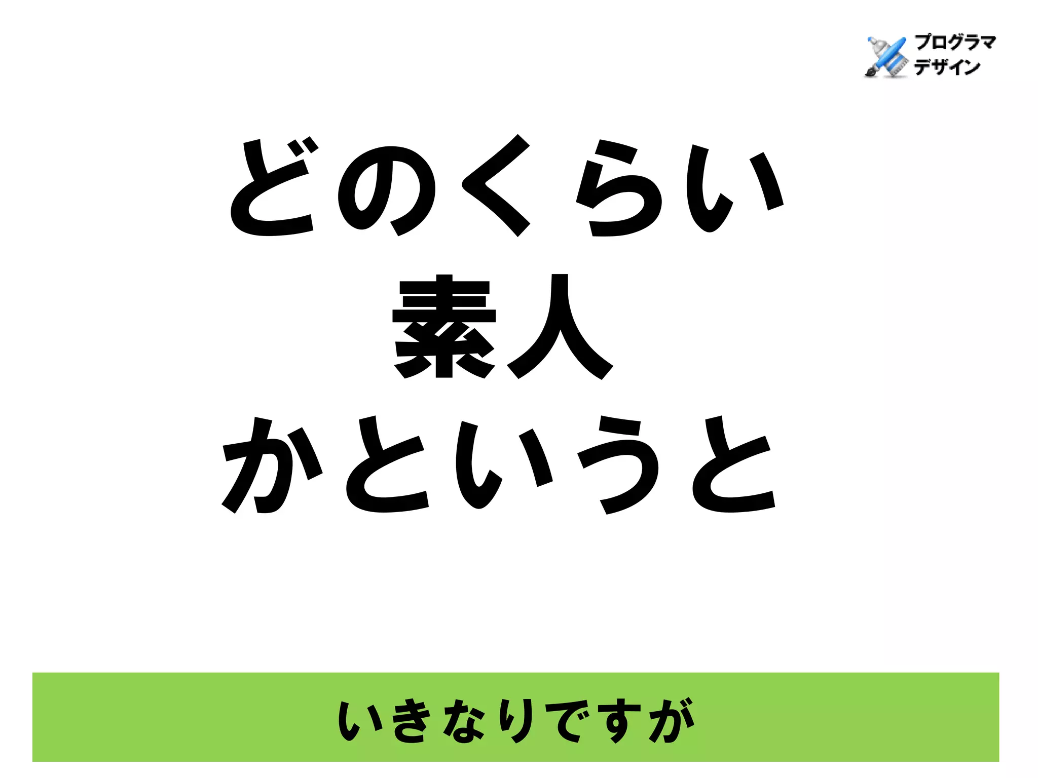 どのくらい
 素人
かというと

 いきなりですが
 