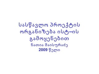 სასწავლო პროექტის
ორგანიზება ისტ –ის
   გამოყენებით
   ნათია მაისურაძე
      2009 წელი
 