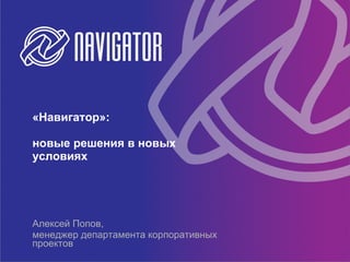 «Навигатор»:

новые решения в новых
условиях




Алексей Попов,
менеджер департамента корпоративных
проектов
 
