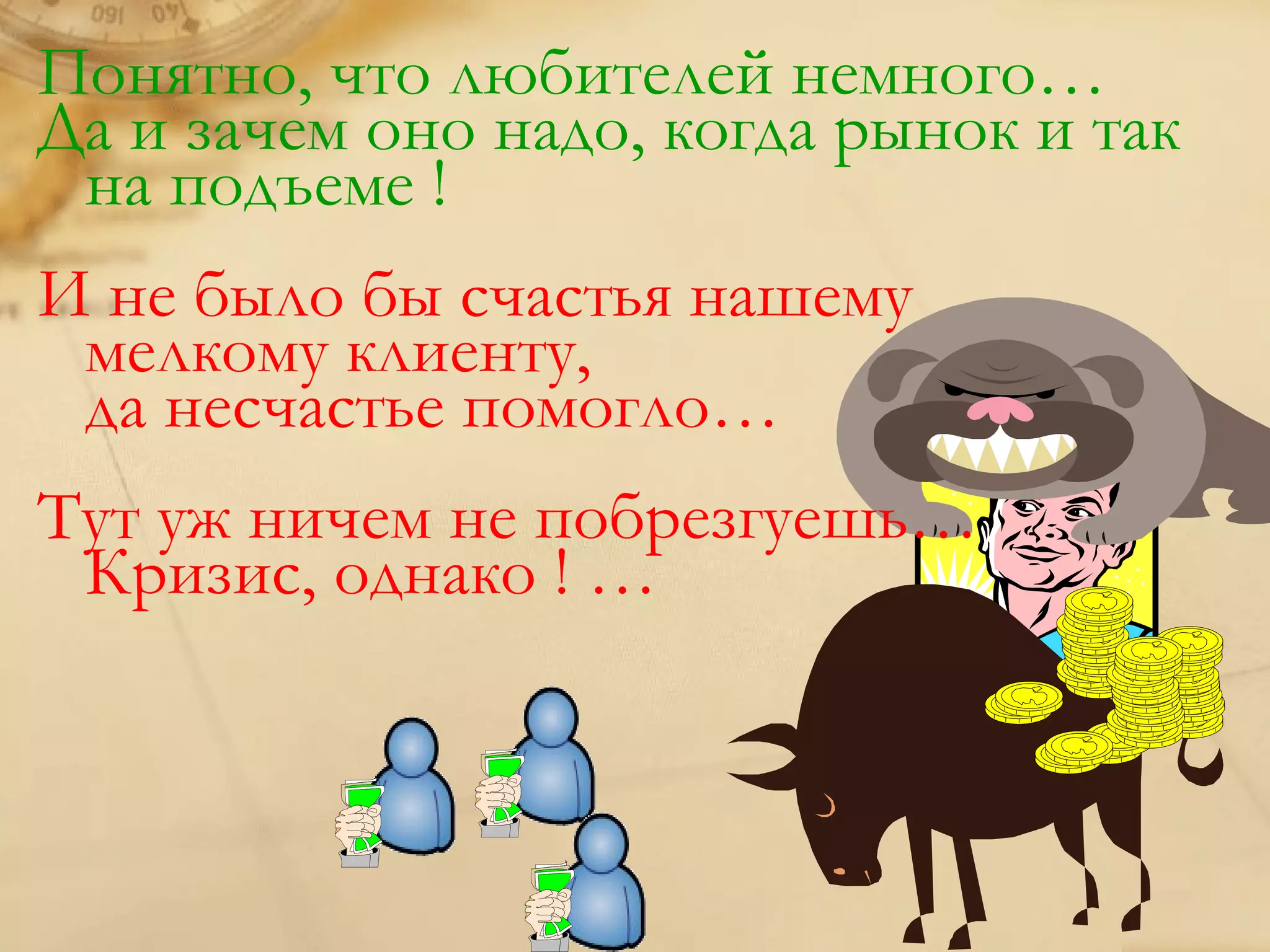 Понятно, что любителей немного…
Да и зачем оно надо, когда рынок и так
 на подъеме !
И не было бы счастья нашему
 мелкому клиенту,
 да несчастье помогло…
Тут уж ничем не побрезгуешь…
 Кризис, однако ! …
 