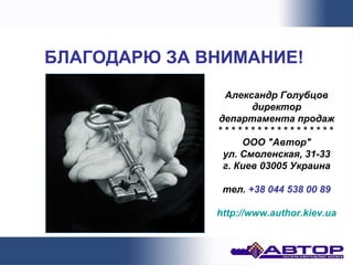БЛАГОДАРЮ ЗА ВНИМАНИЕ!
               Александр Голубцов
                     директор
              департамента продаж
              ******************
                   ООО "Автор"
               ул. Смоленская, 31-33
               г. Киев 03005 Украина

               тел. +38 044 538 00 89

              http://www.author.kiev.ua
 