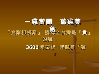 一雞當關 萬雞莫
         敵
「金剛梆梆雞」 號稱全台灣最「 貴 」
        的雞
    3600 元要您 睥睨群「雞
            」
 