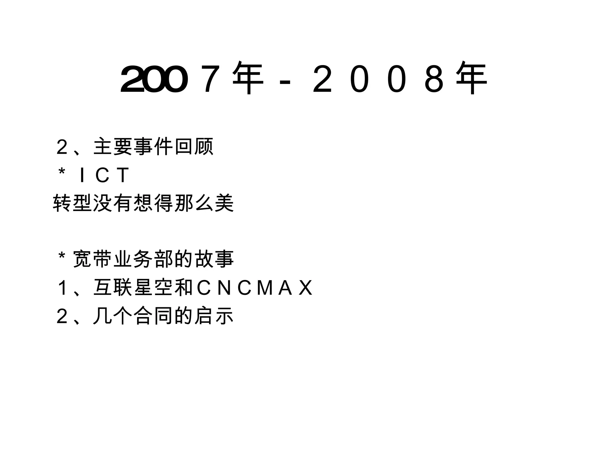 200 ７年－２００８年 ２、主要事件回顾 ＊ＩＣＴ 转型没有想得那么美 ＊宽带业务部的故事 １、互联星空和ＣＮＣＭＡＸ ２、几个合同的启示 