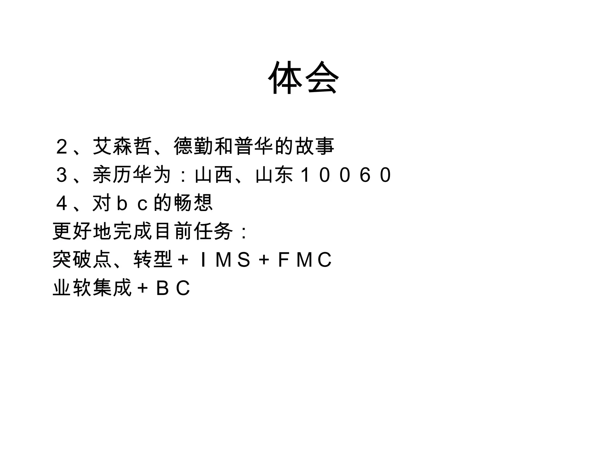 体会 ２、艾森哲、德勤和普华的故事 ３、亲历华为：山西、山东１００６０ ４、对ｂｃ的畅想 更好地完成目前任务： 突破点、转型＋ＩＭＳ＋ＦＭＣ 业软集成＋ＢＣ 