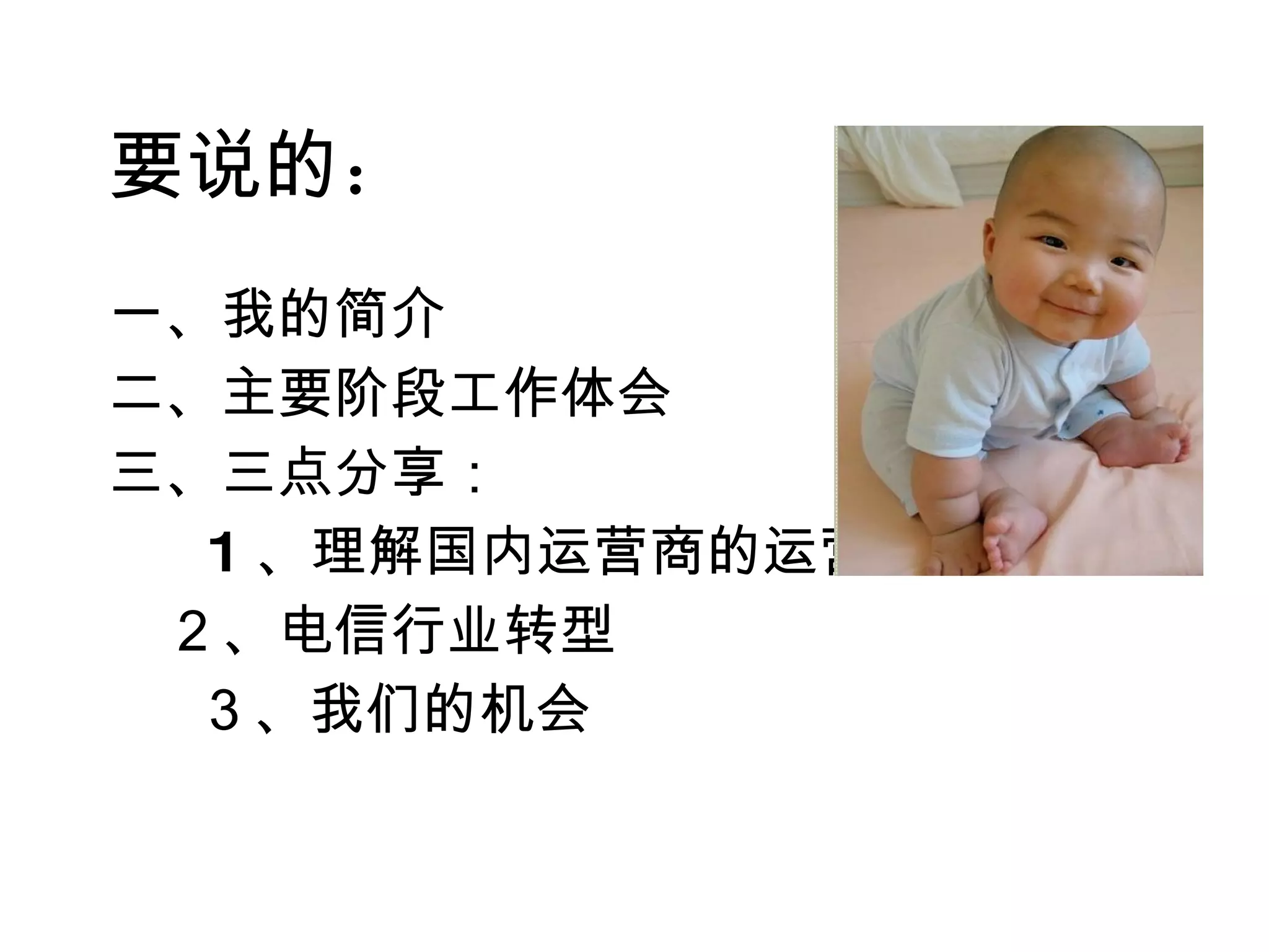 要说的 ： 一、我的简介 二、主要阶段工作体会 三、三点分享： 　 1 、理解国内运营商的运营 　２、电信行业转型 　３、我们的机会 