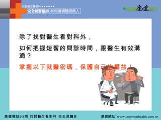 除了找對醫生看對科外， 如何把握短暫的問診時間，跟醫生有效溝通？ 掌握以下就醫密碼，保護自己的權益！ 