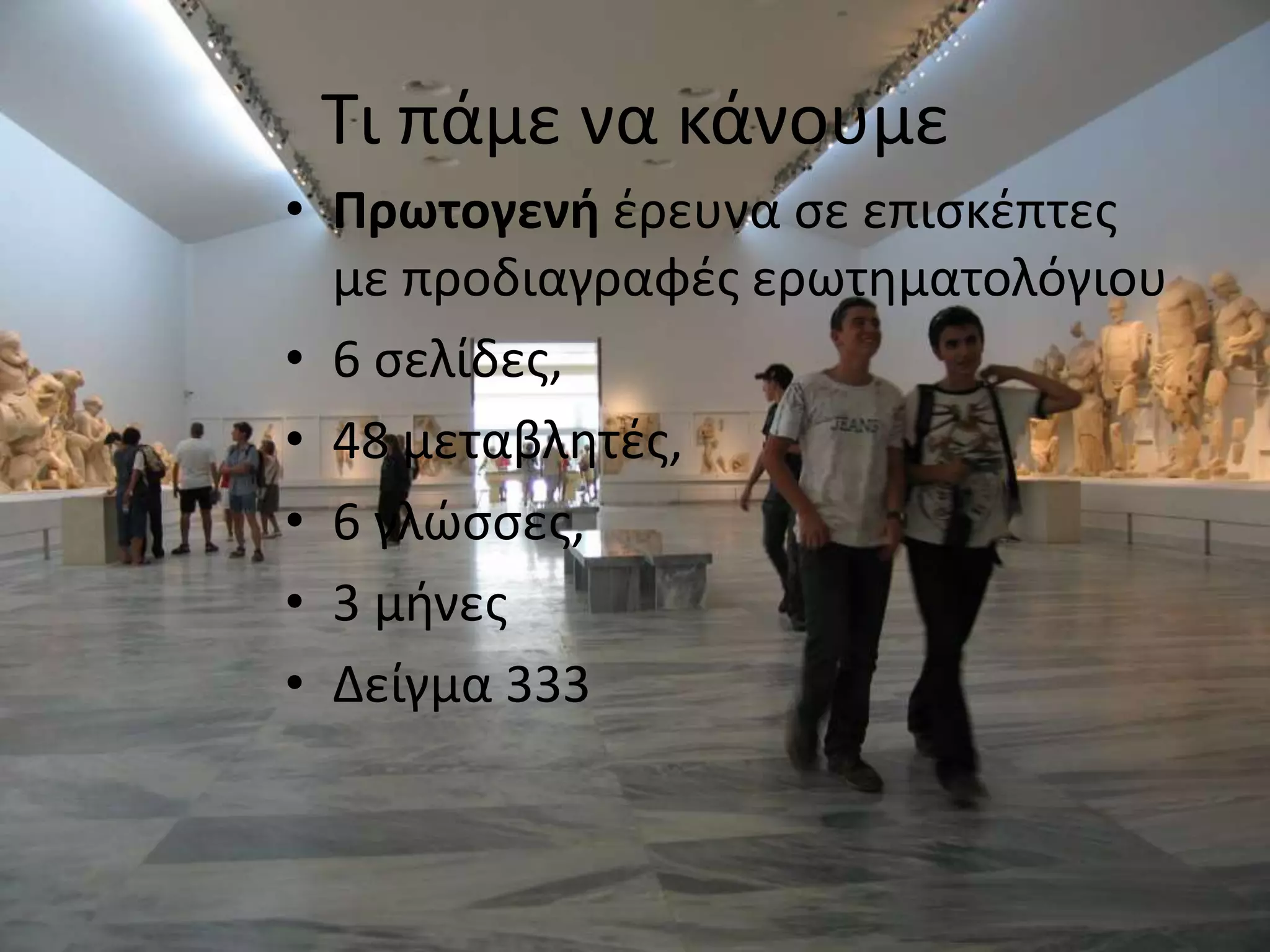 Τι πάμε να κάνουμεΠρωτογενή έρευνα σε επισκέπτες με προδιαγραφές ερωτηματολόγιου 6 σελίδες, 48 μεταβλητές, 6 γλώσσες, 3 μήνεςΔείγμα 333 