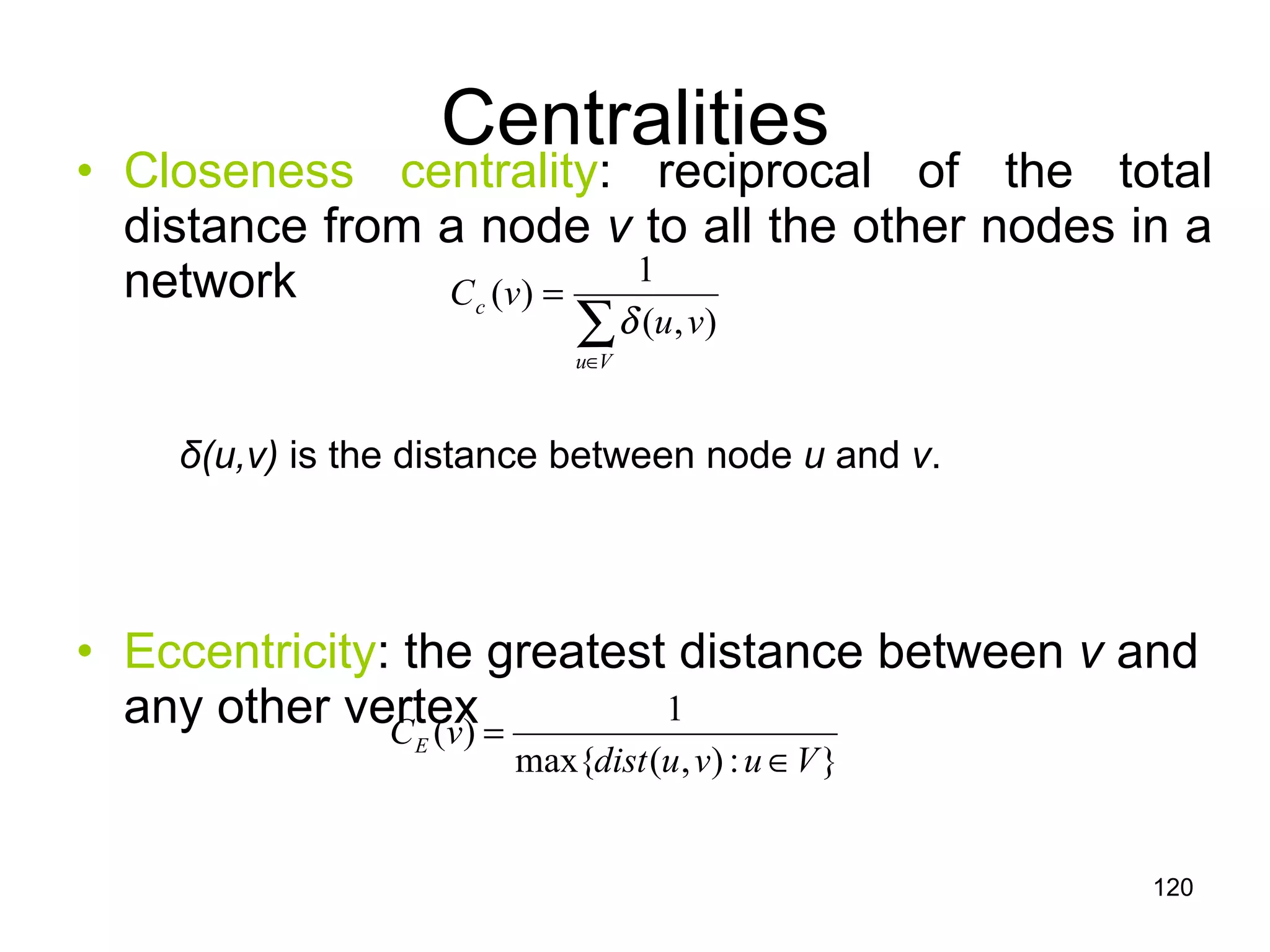 Centralities Closeness centrality : reciprocal of the total distance from a node  v  to all the other nodes in a network δ (u,v)  is the distance between node  u  and  v . Eccentricity : the greatest distance between  v  and any other vertex 
