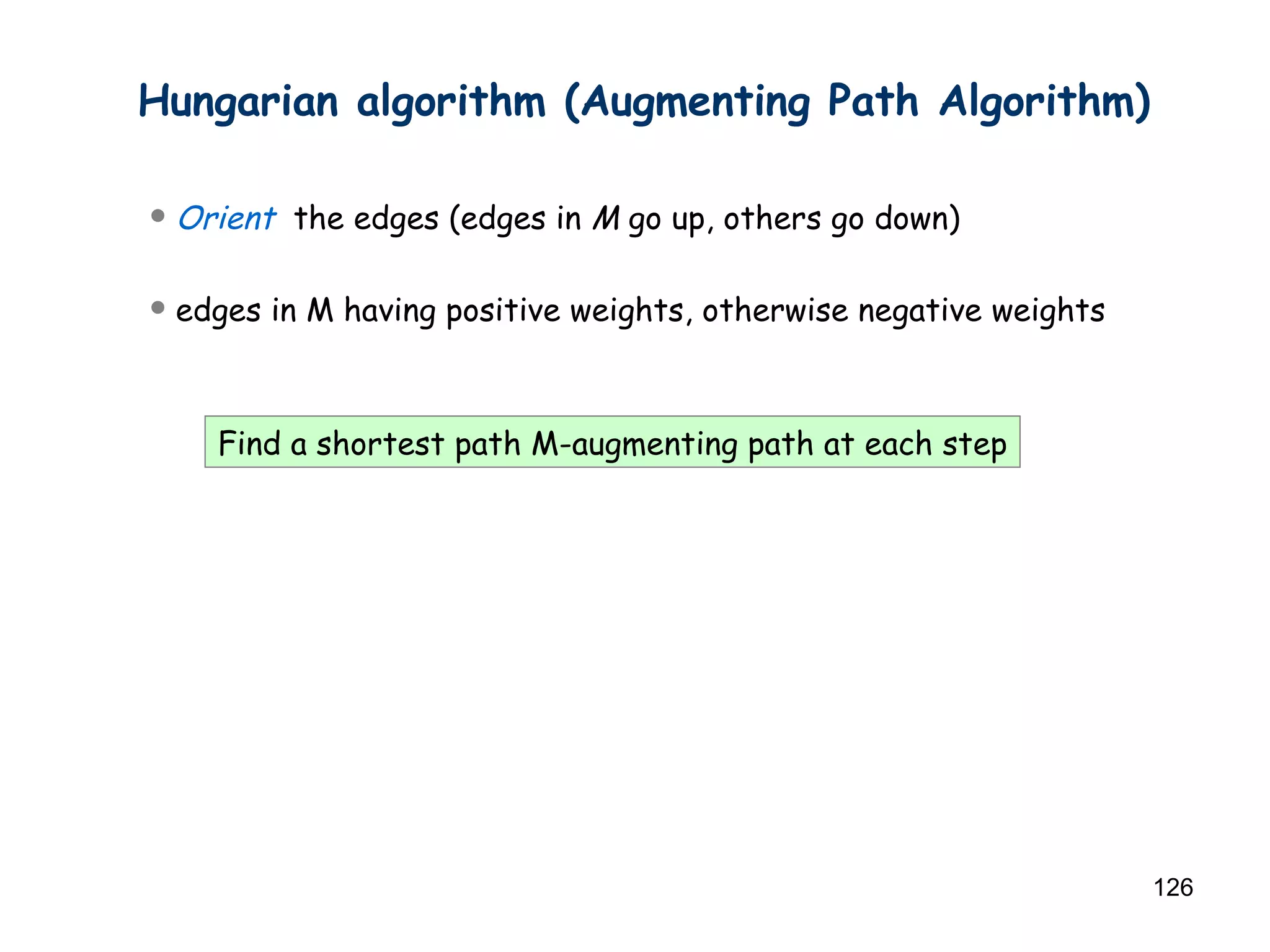 Hungarian algorithm (Augmenting Path Algorithm) Orient   the edges (edges in  M  go up, others go down) edges in M having positive weights, otherwise negative weights Find a shortest path M-augmenting path at each step 