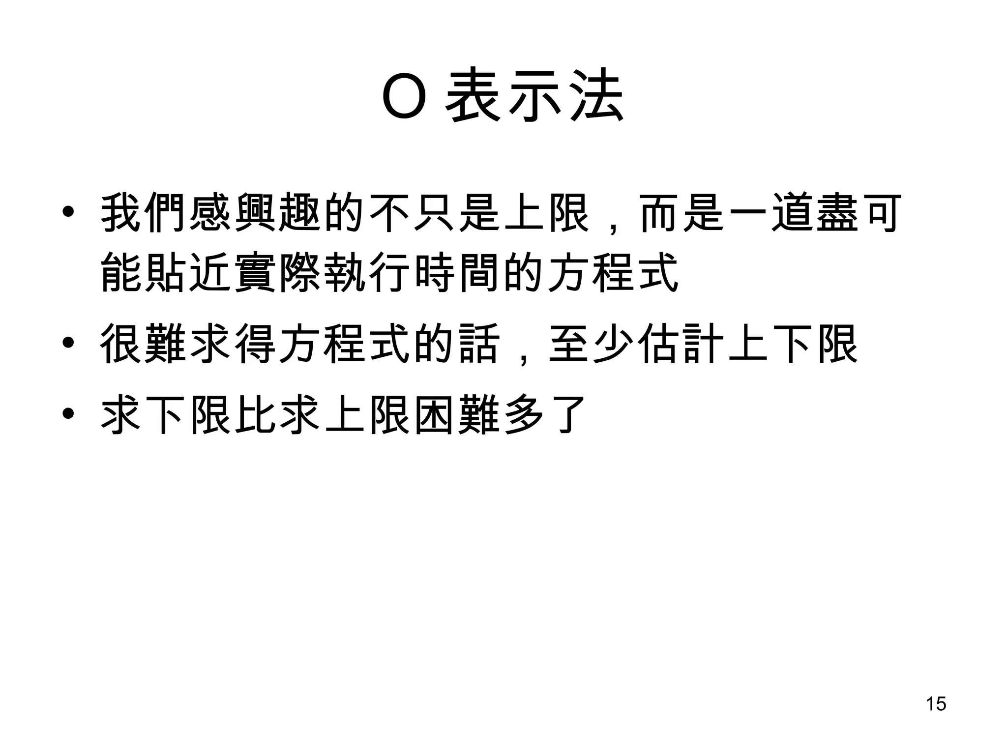 O 表示法 我們感興趣的不只是上限，而是一道盡可能貼近實際執行時間的方程式 很難求得方程式的話，至少估計上下限 求下限比求上限困難多了 
