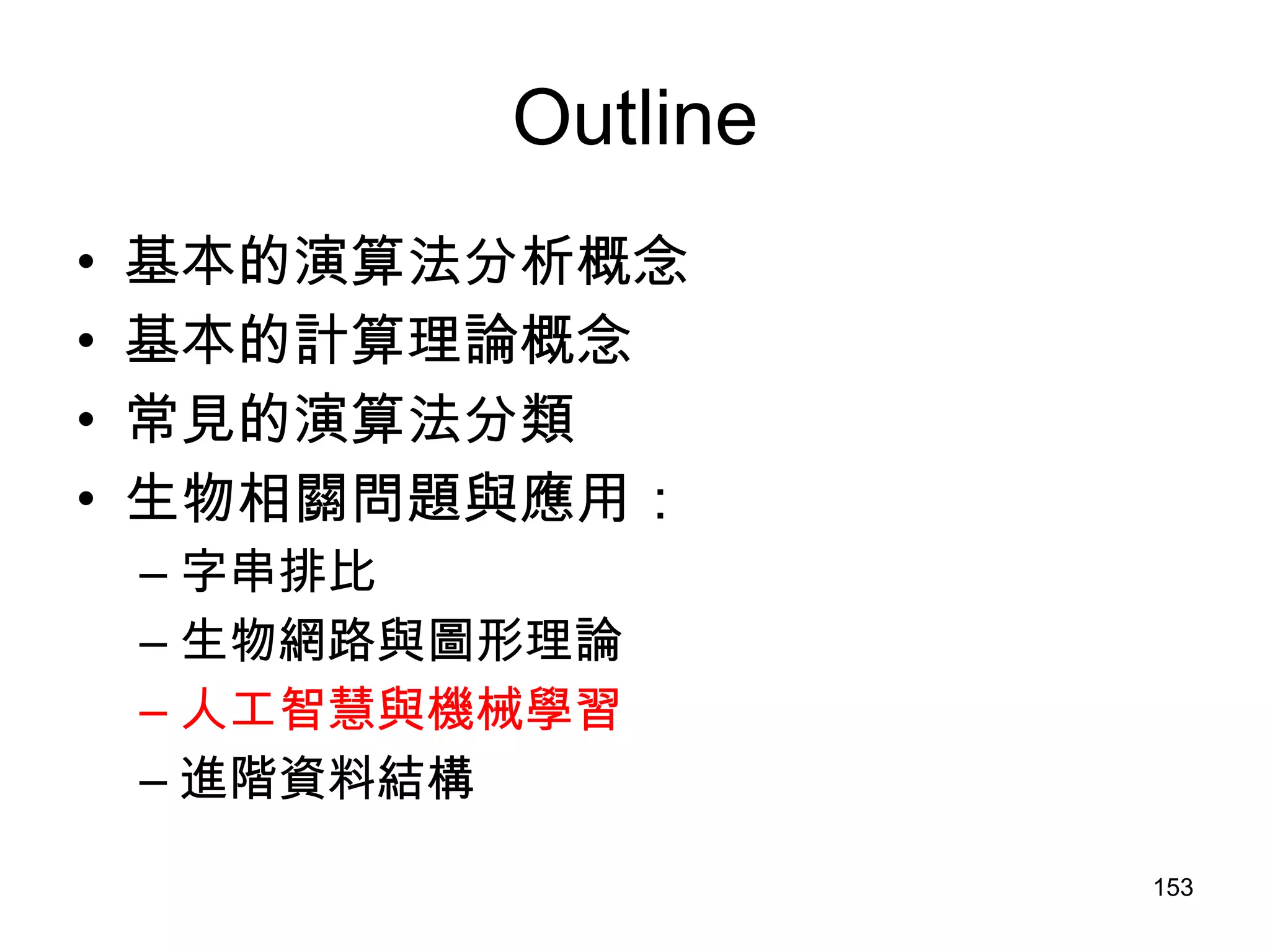 Outline 基本的演算法分析概念 基本的計算理論概念 常見的演算法分類 生物相關問題與應用： 字串排比 生物網路與圖形理論 人工智慧與機械學習 進階資料結構 