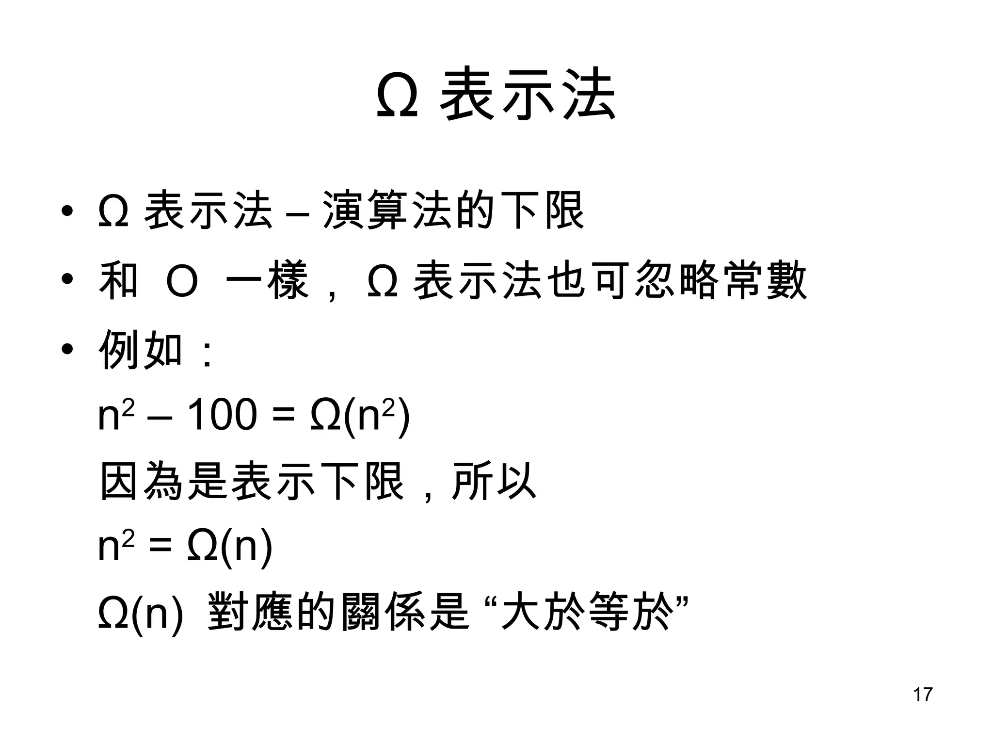 Ω 表示法 Ω 表示法  – 演算法的下限 和  O  一樣， Ω 表示法 也可忽略常數 例如： n 2  – 100 =  Ω (n 2 ) 因為是表示下限，所以 n 2  =  Ω (n) Ω (n)  對應的關係是 “大於等於” 