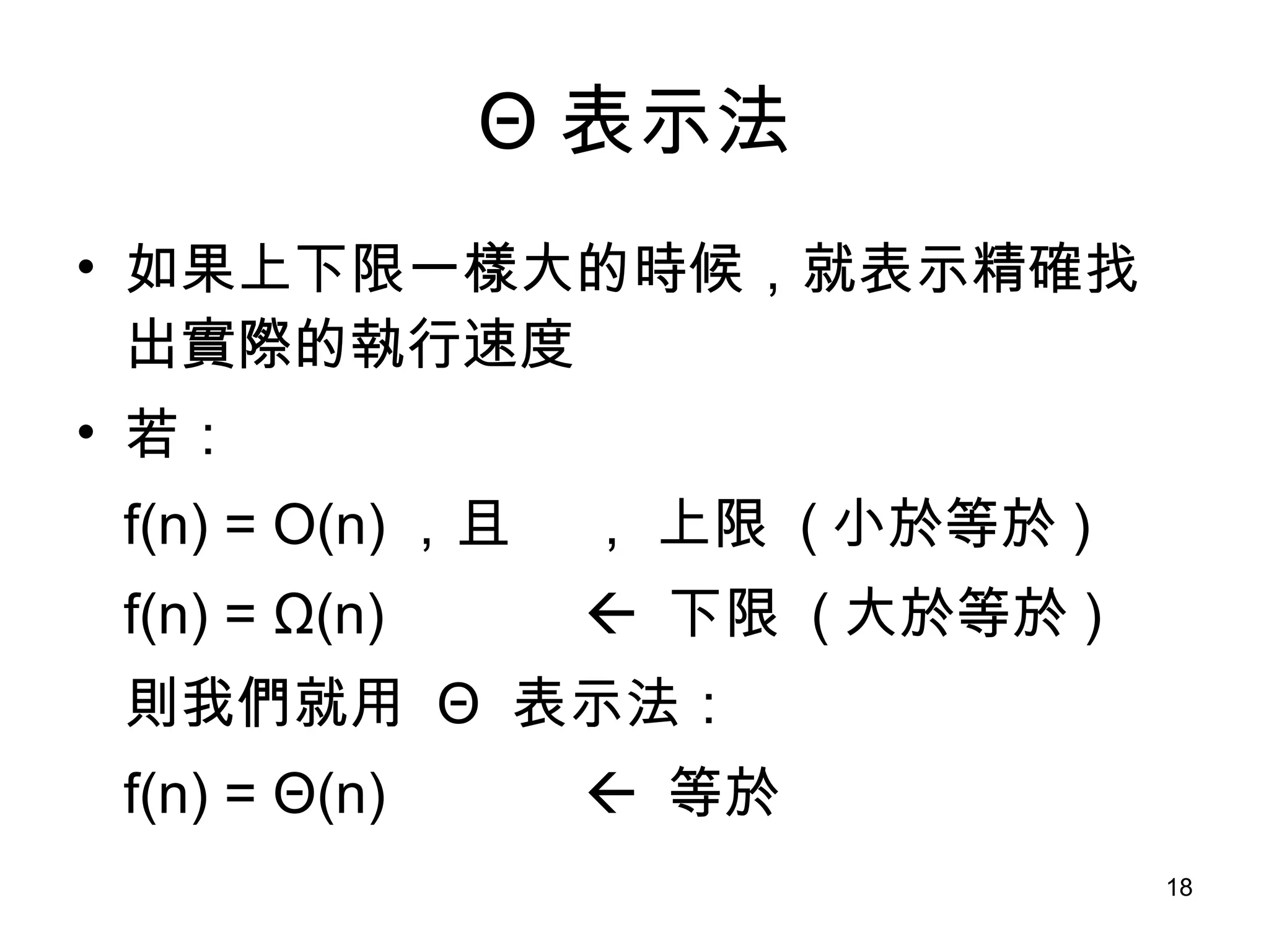Θ 表示法 如果上下限一樣大的時候，就表示精確找出實際的執行速度 若： f(n) = O(n) ，且   上限  ( 小於等於 ) f(n) =  Ω (n)    下限  ( 大於等於 ) 則我們就用  Θ   表示法： f(n) =  Θ (n)    等於 