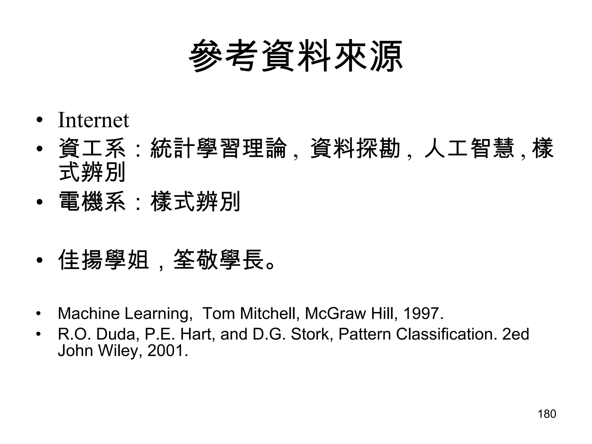 參考資料來源 Internet 資工系：統計學習理論 ,  資料探勘 ,  人工智慧 , 樣式辨別 電機系：樣式辨別 佳揚學姐，筌敬學長。 Machine Learning,  Tom Mitchell, McGraw Hill, 1997.  R.O. Duda, P.E. Hart, and D.G. Stork, Pattern Classification. 2ed John Wiley, 2001.  