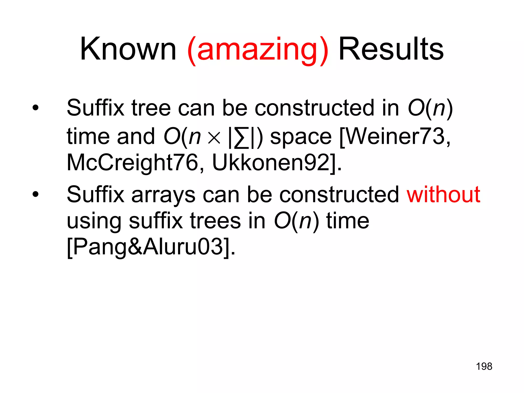 Known  (amazing)  Results Suffix tree can be constructed in  O ( n )   time and  O ( n     | ∑ |)   space  [Weiner73, McCreight76, Ukkonen92]. Suffix arrays can be constructed  without  using suffix trees in  O ( n )   time [Pang&Aluru03].  