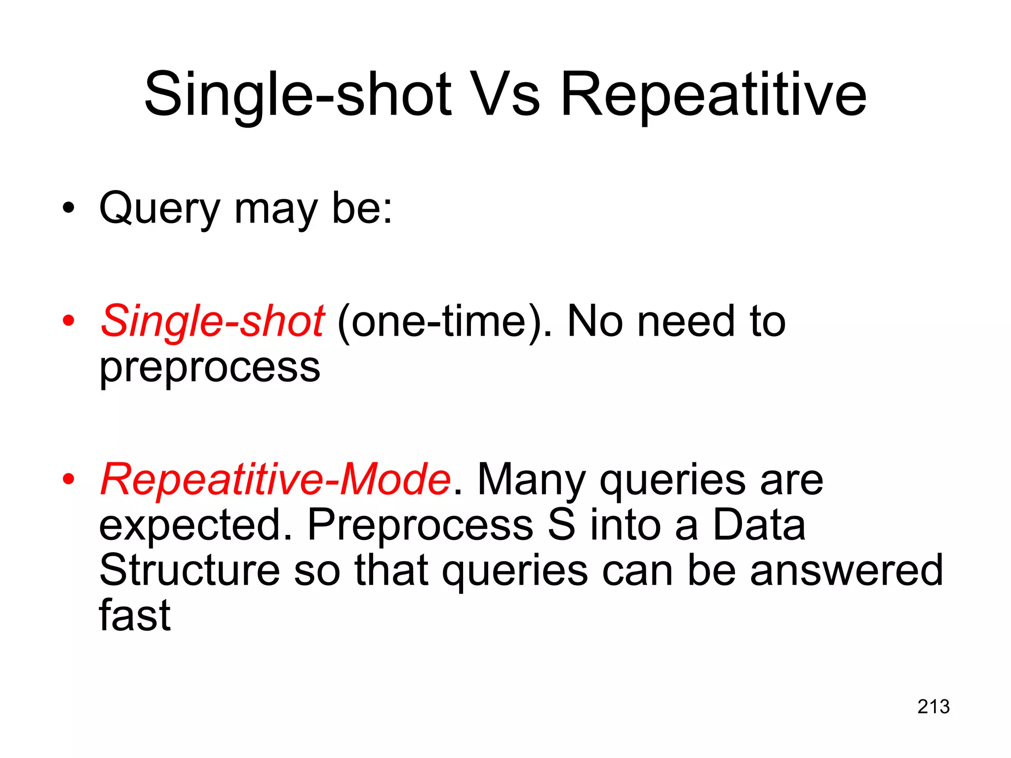 Single-shot Vs Repeatitive Query may be: Single-shot   (one-time). No need to preprocess Repeatitive-Mode . Many queries are expected. Preprocess S into a Data Structure so that queries can be answered fast 