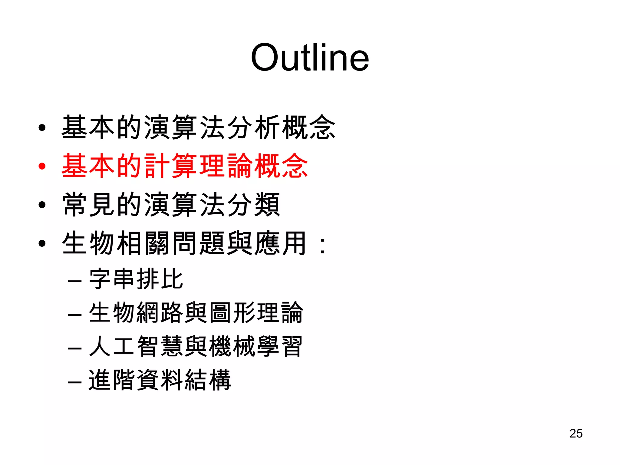 Outline 基本的演算法分析概念 基本的計算理論概念 常見的演算法分類 生物相關問題與應用： 字串排比 生物網路與圖形理論 人工智慧與機械學習 進階資料結構 