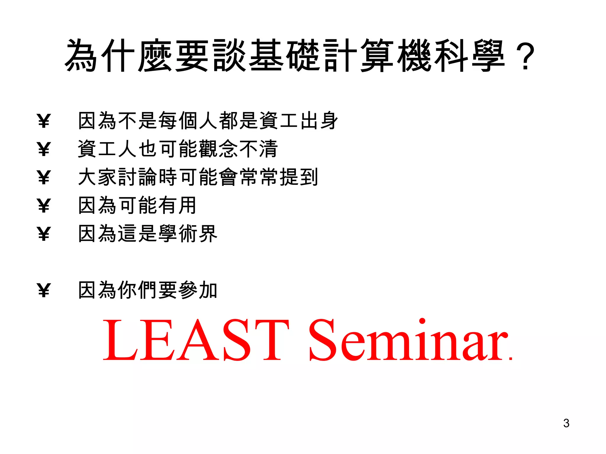 為什麼要談基礎計算機科學？ 因為不是每個人都是資工出身 資工人也可能觀念不清 大家討論時可能會常常提到 因為可能有用 因為這是學術界 因為你們要參加  LEAST Seminar . 