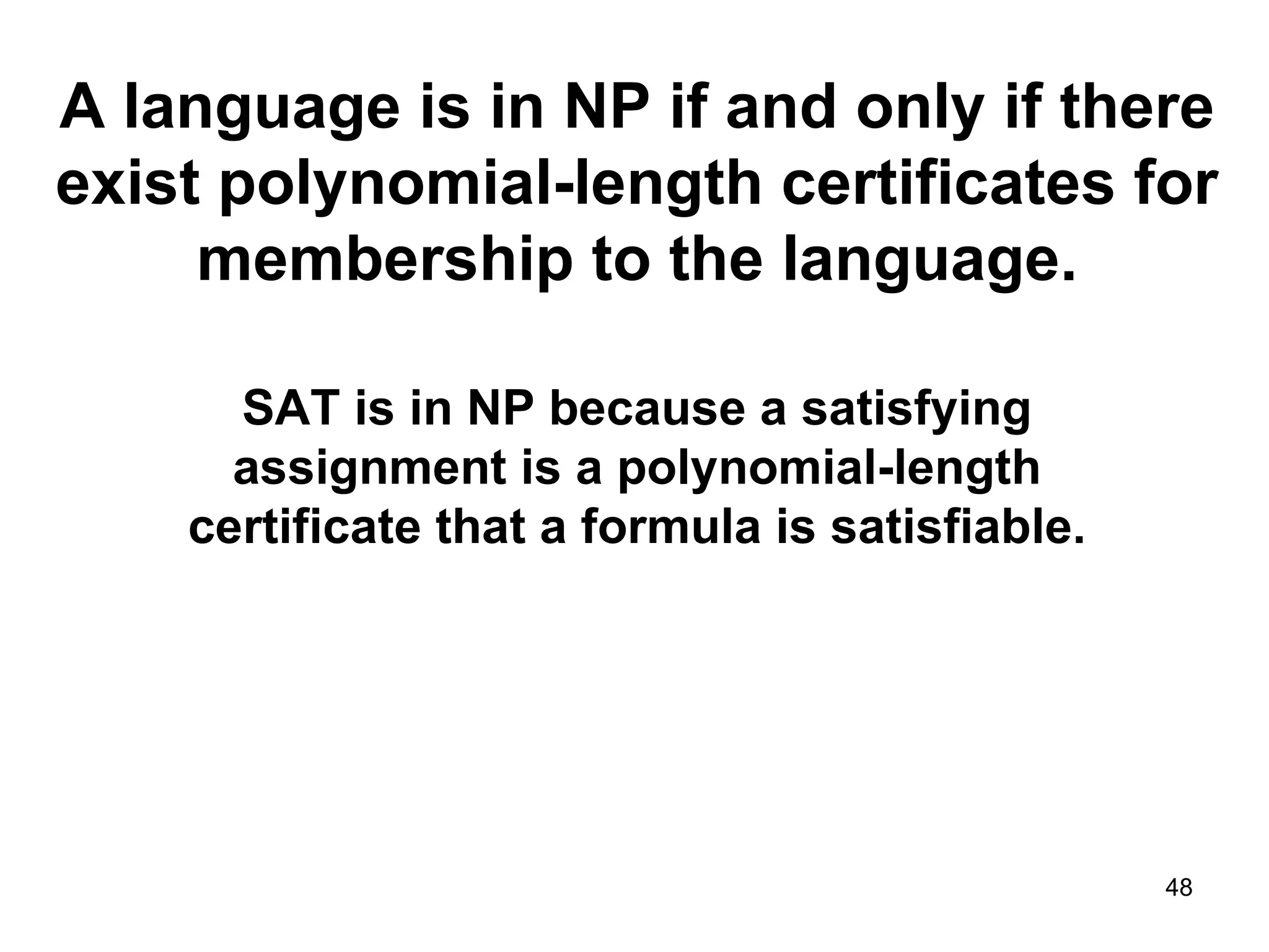 A language is in NP if and only if there exist polynomial-length certificates for membership to the language. SAT is in NP because a satisfying assignment is a polynomial-length certificate that a formula is satisfiable. 