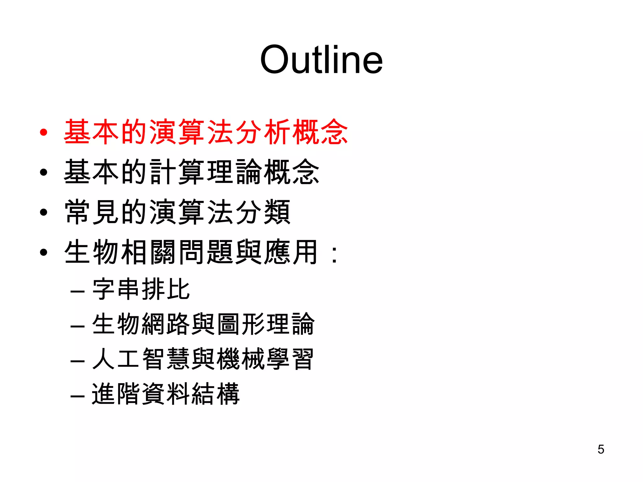 Outline 基本的演算法分析概念 基本的計算理論概念 常見的演算法分類 生物相關問題與應用： 字串排比 生物網路與圖形理論 人工智慧與機械學習 進階資料結構 