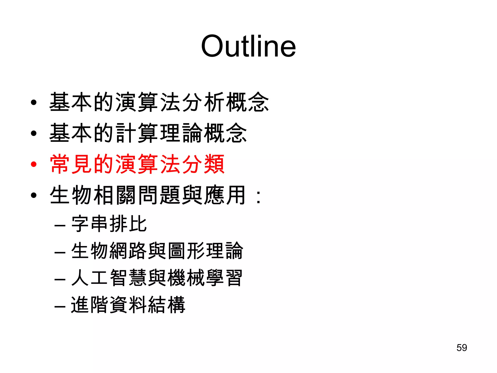 Outline 基本的演算法分析概念 基本的計算理論概念 常見的演算法分類 生物相關問題與應用： 字串排比 生物網路與圖形理論 人工智慧與機械學習 進階資料結構 