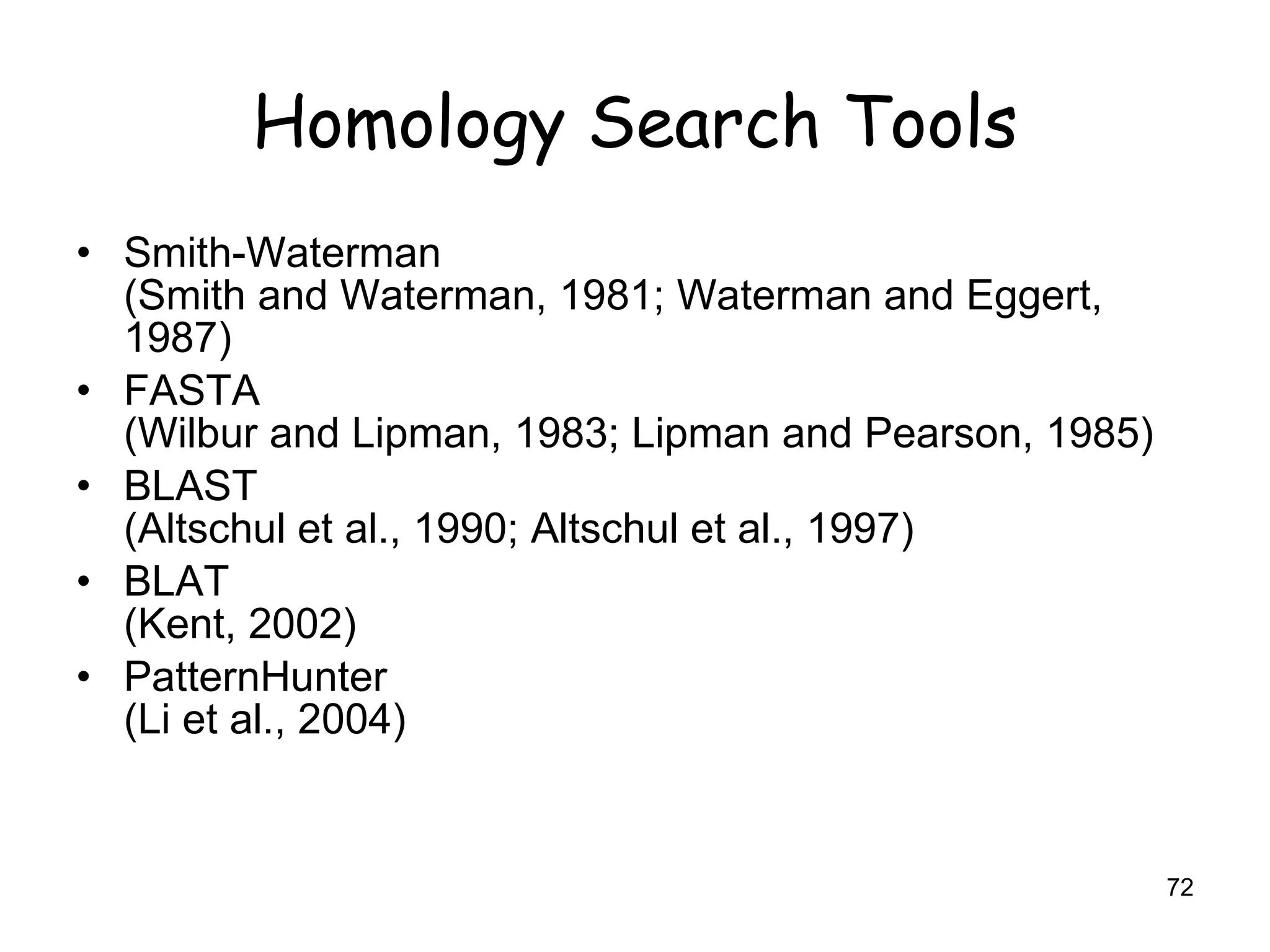 Homology Search Tools Smith-Waterman (Smith and Waterman, 1981; Waterman and Eggert, 1987) FASTA (Wilbur and Lipman, 1983; Lipman and Pearson, 1985) BLAST (Altschul et al., 1990; Altschul et al., 1997) BLAT (Kent, 2002) PatternHunter (Li et al., 2004) 