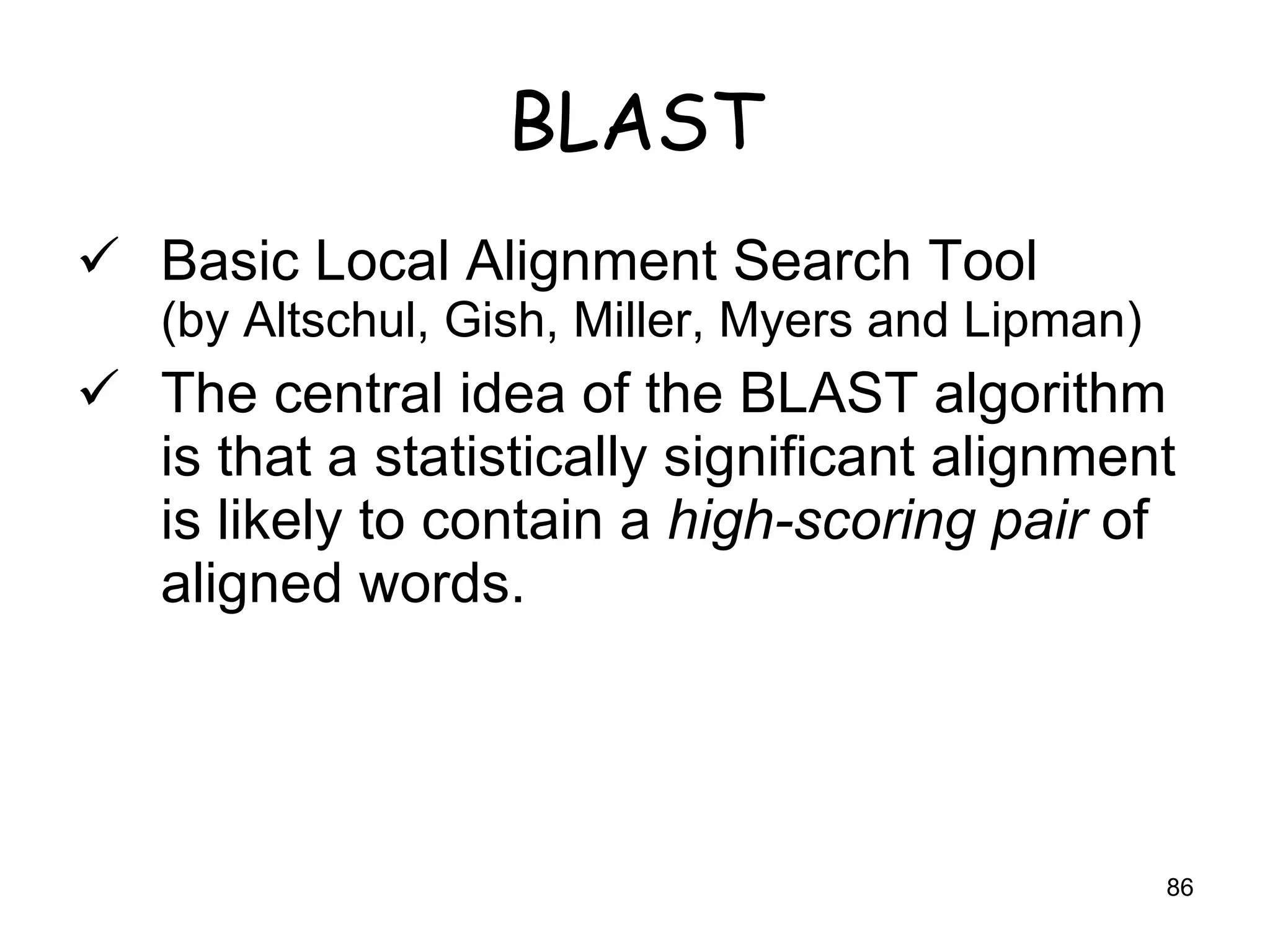 BLAST Basic Local Alignment Search Tool (by Altschul, Gish, Miller, Myers and Lipman) The central idea of the BLAST algorithm is that a statistically significant alignment is likely to contain a  high-scoring pair  of aligned words. 