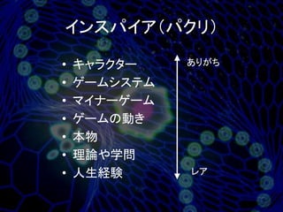 インスパイア（パクリ）

•   キャラクター    ありがち

•   ゲームシステム
•   マイナーゲーム
•   ゲームの動き
•   本物
•   理論や学問
•   人生経験      レア
 