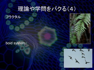 理論や学問をパクる（４）
フラクタル




boid system
 