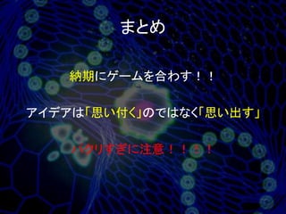 まとめ

    納期にゲームを合わす！！

アイデアは「思い付く」のではなく「思い出す」

    パクリすぎに注意！！！！
 