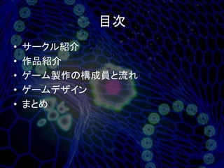 目次
•   サークル紹介
•   作品紹介
•   ゲーム製作の構成員と流れ
•   ゲームデザイン
•   まとめ
 