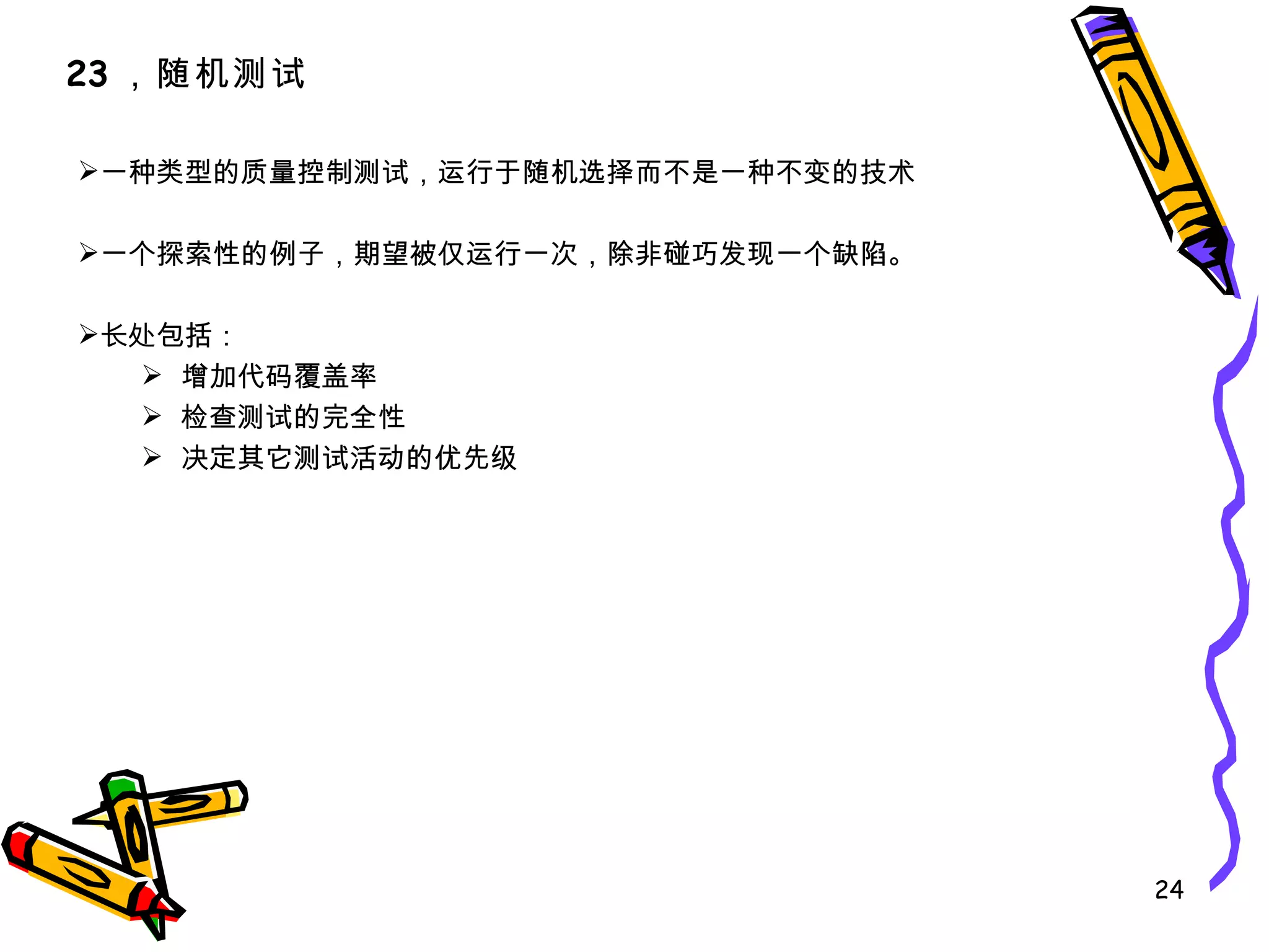 一种类型的质量控制测试，运行于随机选择而不是一种不变的技术 一个探索性的例子，期望被仅运行一次，除非碰巧发现一个缺陷。 长处包括： 增加代码覆盖率 检查测试的完全性 决定其它测试活动的优先级 23 ，随机测试 