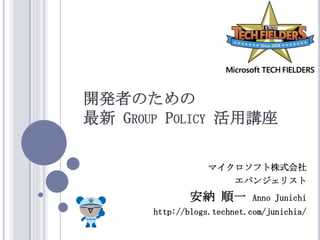 開発者のための最新 Group Policy 活用講座 マイクロソフト株式会社 エバンジェリスト 安納 順一Anno Junichi http://blogs.technet.com/junichia/ 