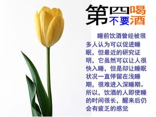 睡前饮酒曾经被很
多人认为可以促进睡
眠，但最近的研究证
明，它虽然可以让人很
快入睡，但是却让睡眠
状况一直停留在浅睡
期，很难进入深睡期。
所以，饮酒的人即使睡
的时间很长，醒来后仍
会有疲乏的感觉
 