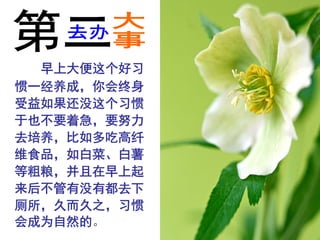 早上大便这个好习
惯一经养成，你会终身
受益如果还没这个习惯
于也不要着急，要努力
去培养，比如多吃高纤
维食品，如白菜、白薯
等粗粮，并且在早上起
来后不管有没有都去下
厕所，久而久之，习惯
会成为自然的。
 