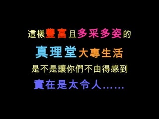 這樣 豐富 且 多采多姿 的 真理堂 大專生活 是不是讓你們不由得感到 實在是太令人…… 