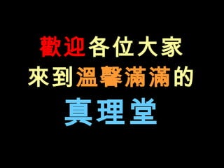 歡迎 各位大家 來到 溫馨滿滿 的 真理堂 