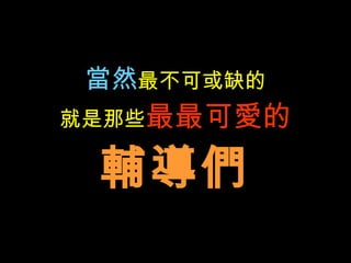 當然 最不可或缺的 就是那些 最最可愛的 輔導們 