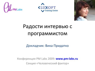 Радости интервью с программистом Конференция  PM Labs 2009 :  www.pm-labs.ru Секция «Человеческий фактор» Докладчик: Вика Придатко 
