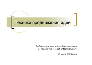 Техники продвижения идей




         Вебинар для участников 6-го заседания
          он-лайн клуба «HeadhunterRecruiter»

                            29 июля 2009 года
 