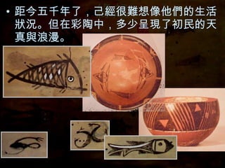 緣起 距今五千年了，己經很難想像他們的生活狀況。但在彩陶中，多少呈現了初民的天真與浪漫。 