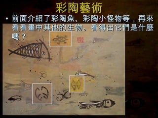 彩陶藝術 前面介紹了彩陶魚、彩陶小怪物等，再來看看畫中其他的生物。看得出它們是什麼嗎？ 