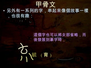 甲骨文 另外有一系列的字，串起來像個故事一樣，也很有趣： 這個字也可以將女部省略， 這個字也可以將女部省略，而後發展到篆字時， 毓   ( 育 ) 