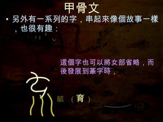 甲骨文 另外有一系列的字，串起來像個故事一樣，也很有趣： 這個字也可以將女部省略， 這個字也可以將女部省略，而後發展到篆字時， 毓   ( 育 ) 