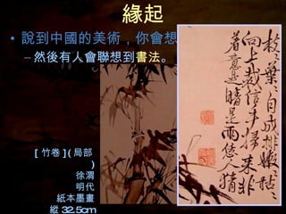 緣起 說到中國的美術，你會想到什麼？ 然後有人會 聯想到 書法 。 [ 竹卷 ]( 局部 ) 徐渭 明代 紙本墨畫 縱 32.5cm 