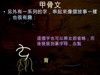 甲骨文 另外有一系列的字，串起來像個故事一樣，也很有趣： 這個字也可以將女部省略， 這個字也可以將女部省略，而後發展到篆字時，血點 毓   ( 育 ) 