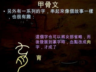 甲骨文 另外有一系列的字，串起來像個故事一樣，也很有趣： 這個字也可以將女部省略， 這個字也可以將女部省略，而後發展到篆字時，血點改成 肉 字，才成了 育 