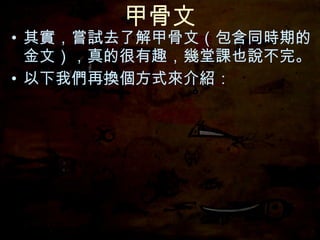 甲骨文 其實，嘗試去了解甲骨文（包含同時期的金文），真的很有趣，幾堂課也說不完。 以下我們再換個方式來介紹： 