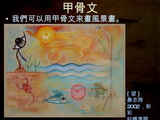 甲骨文 我們可以用甲骨文來畫風景畫。 [ 望 ] 桑忠翔 2002 ，粉彩 約標準開 